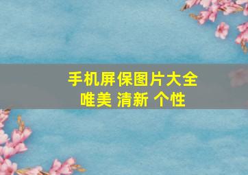 手机屏保图片大全唯美 清新 个性